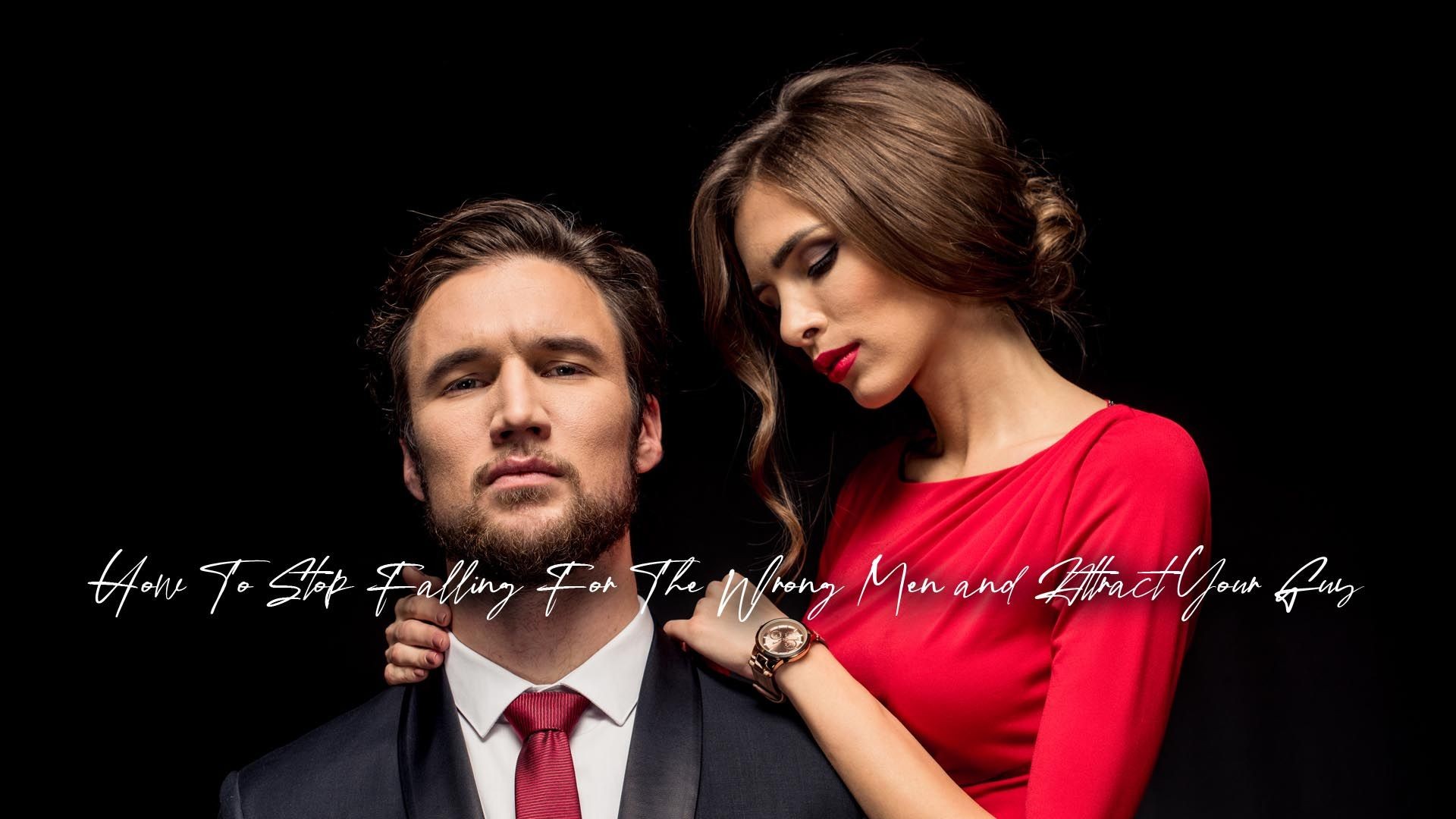 How To Stop Falling For The Wrong Men and Attract Your Guy