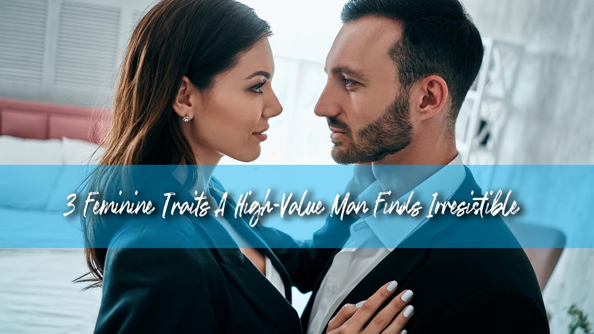 3 Feminine Traits A High-Value Man Finds Irresistible